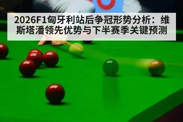 2026F1匈牙利站后争冠形势分析:维斯塔潘领先优势与下半赛季关键预测