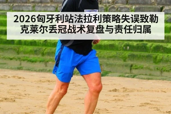 2026匈牙利站法拉利策略失误致勒克莱尔丢冠战术复盘与责任归属