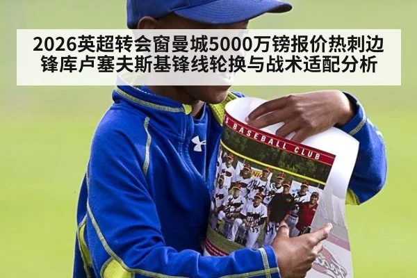 2026英超转会窗曼城5000万镑报价热刺边锋库卢塞夫斯基锋线轮换与战术适配分析