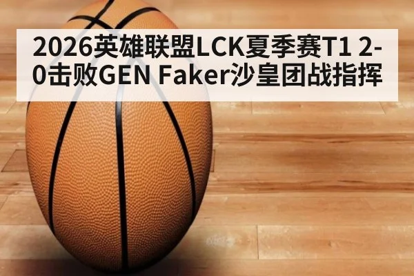2026英雄联盟LCK夏季赛T1 2-0击败GEN Faker沙皇团战指挥