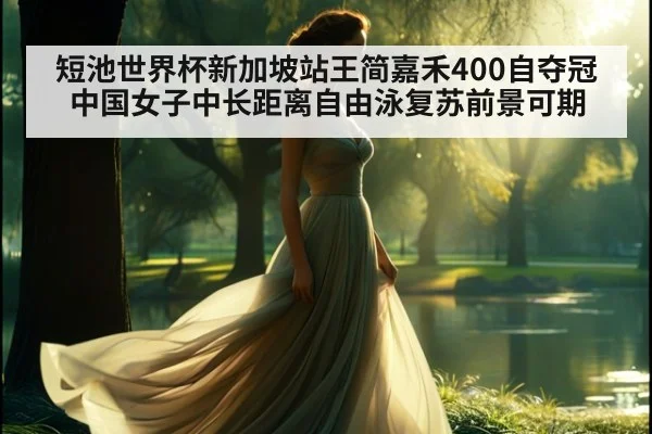 短池世界杯新加坡站王简嘉禾400自夺冠中国女子中长距离自由泳复苏前景可期