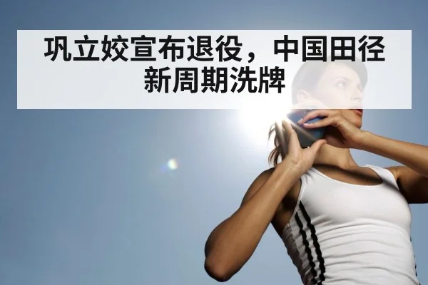 巩立姣宣布退役,中国田径新周期洗牌
