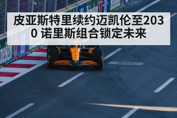 皮亚斯特里续约迈凯伦至2030 诺里斯组合锁定未来