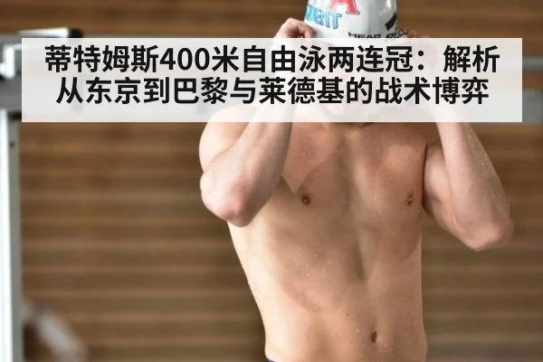蒂特姆斯400米自由泳两连冠:解析从东京到巴黎与莱德基的战术博弈