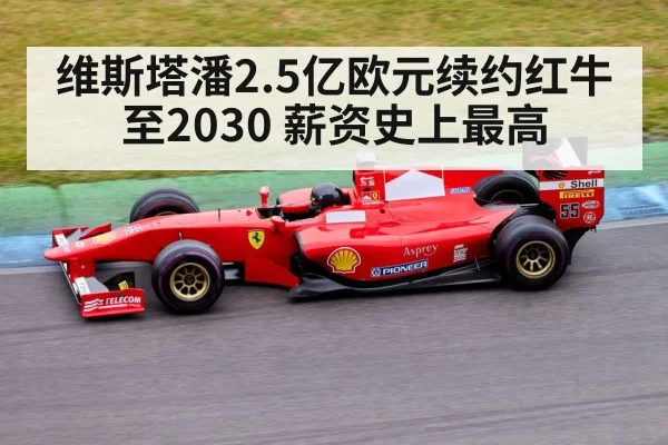 维斯塔潘2.5亿欧元续约红牛至2030 薪资史上最高